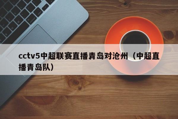 cctv5中超联赛直播青岛对沧州（中超直播青岛队）