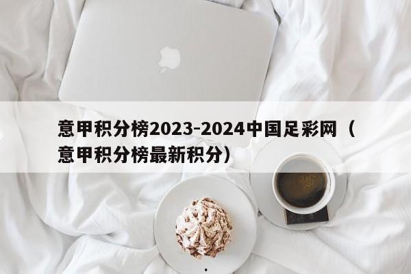 意甲积分榜2023-2024中国足彩网（意甲积分榜最新积分）