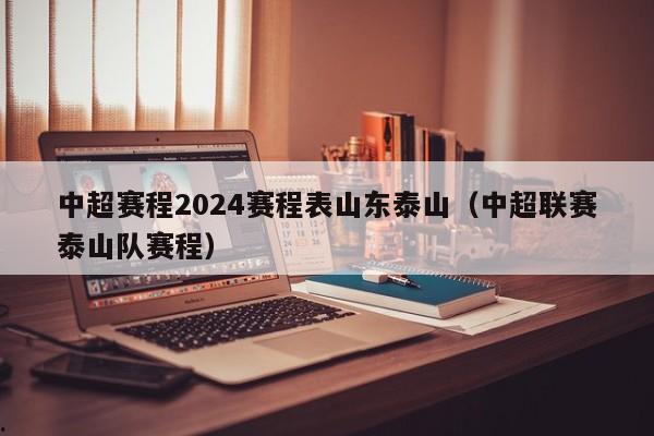 中超赛程2024赛程表山东泰山（中超联赛泰山队赛程）