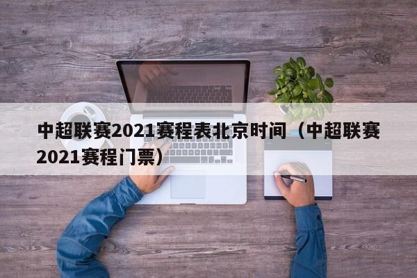 中超联赛2021赛程表北京时间（中超联赛2021赛程门票）