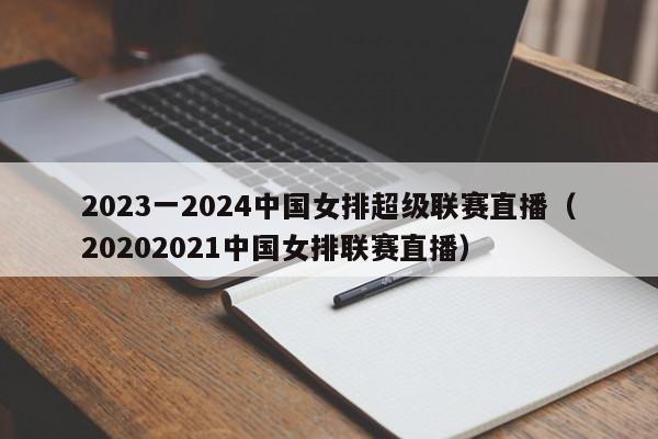 2023一2024中国女排超级联赛直播（20202021中国女排联赛直播）